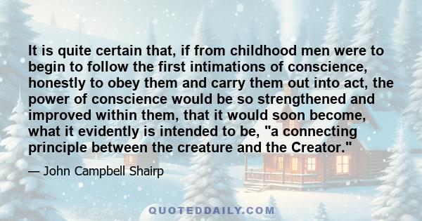 It is quite certain that, if from childhood men were to begin to follow the first intimations of conscience, honestly to obey them and carry them out into act, the power of conscience would be so strengthened and