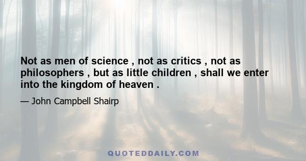 Not as men of science , not as critics , not as philosophers , but as little children , shall we enter into the kingdom of heaven .