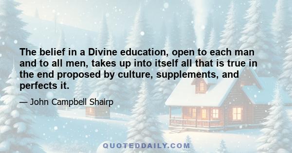 The belief in a Divine education, open to each man and to all men, takes up into itself all that is true in the end proposed by culture, supplements, and perfects it.