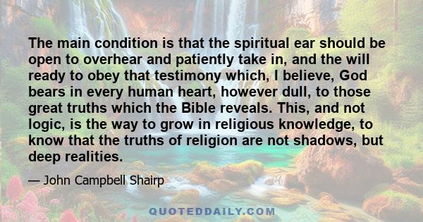 The main condition is that the spiritual ear should be open to overhear and patiently take in, and the will ready to obey that testimony which, I believe, God bears in every human heart, however dull, to those great