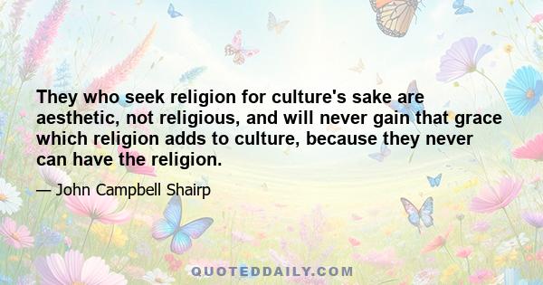 They who seek religion for culture's sake are aesthetic, not religious, and will never gain that grace which religion adds to culture, because they never can have the religion.