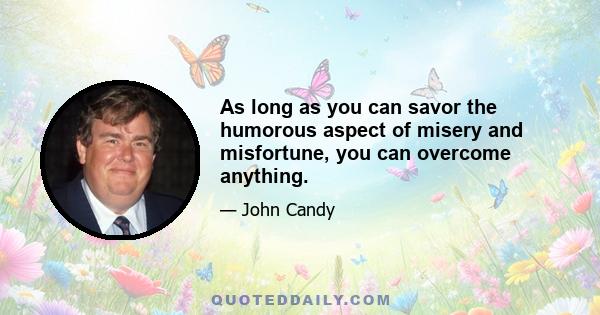 As long as you can savor the humorous aspect of misery and misfortune, you can overcome anything.