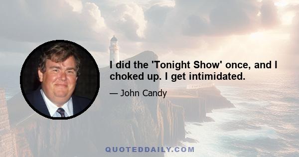 I did the 'Tonight Show' once, and I choked up. I get intimidated.