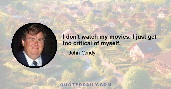 I don't watch my movies. I just get too critical of myself.