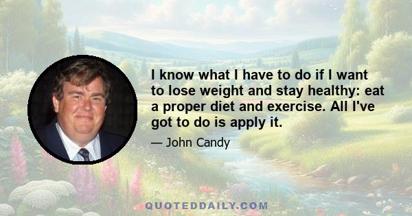 I know what I have to do if I want to lose weight and stay healthy: eat a proper diet and exercise. All I've got to do is apply it.