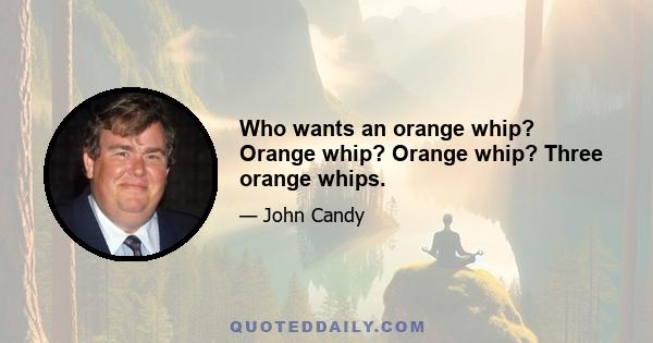 Who wants an orange whip? Orange whip? Orange whip? Three orange whips.