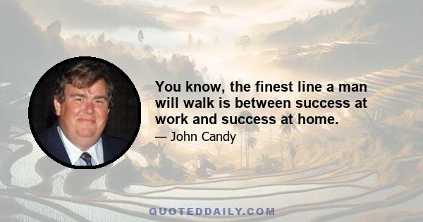 You know, the finest line a man will walk is between success at work and success at home.