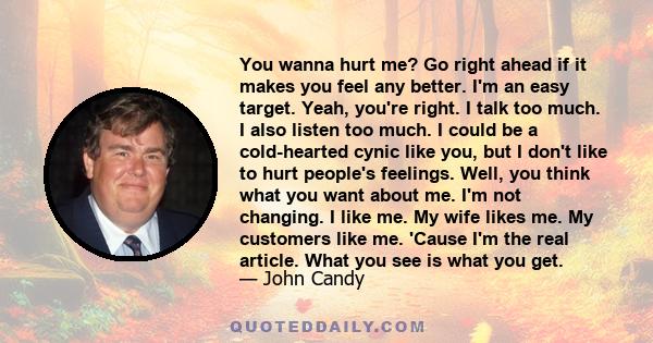 You wanna hurt me? Go right ahead if it makes you feel any better. I'm an easy target. Yeah, you're right. I talk too much. I also listen too much. I could be a cold-hearted cynic like you, but I don't like to hurt