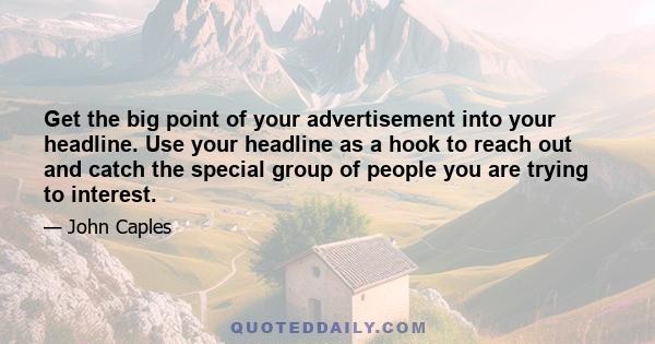 Get the big point of your advertisement into your headline. Use your headline as a hook to reach out and catch the special group of people you are trying to interest.