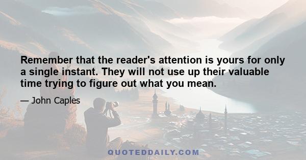 Remember that the reader's attention is yours for only a single instant. They will not use up their valuable time trying to figure out what you mean.