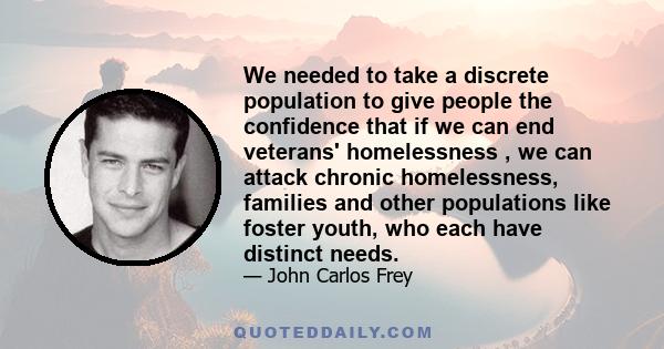 We needed to take a discrete population to give people the confidence that if we can end veterans' homelessness , we can attack chronic homelessness, families and other populations like foster youth, who each have