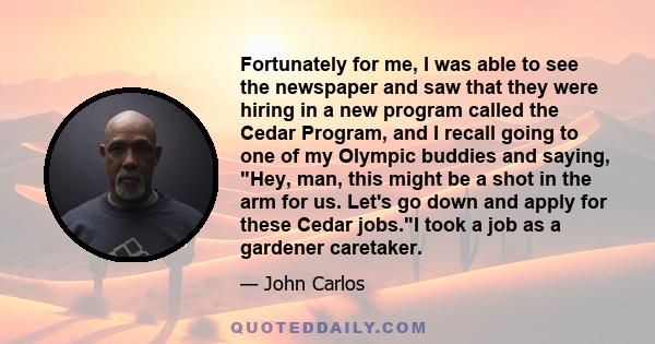 Fortunately for me, I was able to see the newspaper and saw that they were hiring in a new program called the Cedar Program, and I recall going to one of my Olympic buddies and saying, Hey, man, this might be a shot in