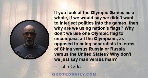 If you look at the Olympic Games as a whole, if we would say we didn't want to interject politics into the games, then why are we using nation's flags? Why don't we use one Olympic flag to encompass all the Olympians,