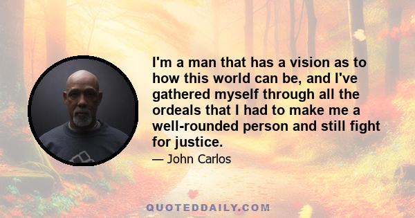 I'm a man that has a vision as to how this world can be, and I've gathered myself through all the ordeals that I had to make me a well-rounded person and still fight for justice.