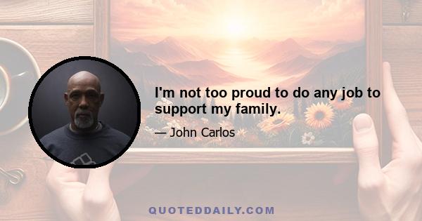 I'm not too proud to do any job to support my family.