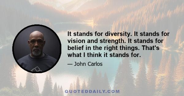 It stands for diversity. It stands for vision and strength. It stands for belief in the right things. That's what I think it stands for.