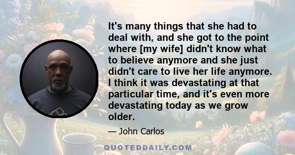 It's many things that she had to deal with, and she got to the point where [my wife] didn't know what to believe anymore and she just didn't care to live her life anymore. I think it was devastating at that particular