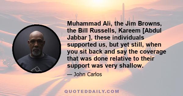 Muhammad Ali, the Jim Browns, the Bill Russells, Kareem [Abdul Jabbar ], these individuals supported us, but yet still, when you sit back and say the coverage that was done relative to their support was very shallow.