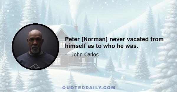 Peter [Norman] never vacated from himself as to who he was.