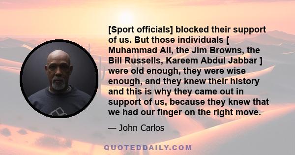 [Sport officials] blocked their support of us. But those individuals [ Muhammad Ali, the Jim Browns, the Bill Russells, Kareem Abdul Jabbar ] were old enough, they were wise enough, and they knew their history and this