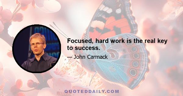 Focused, hard work is the real key to success.