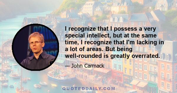 I recognize that I possess a very special intellect, but at the same time, I recognize that I'm lacking in a lot of areas. But being well-rounded is greatly overrated.