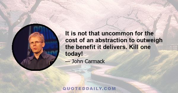 It is not that uncommon for the cost of an abstraction to outweigh the benefit it delivers. Kill one today!