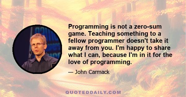 Programming is not a zero-sum game. Teaching something to a fellow programmer doesn't take it away from you. I'm happy to share what I can, because I'm in it for the love of programming.