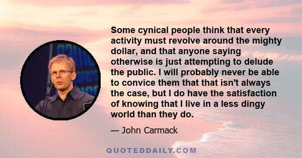 Some cynical people think that every activity must revolve around the mighty dollar, and that anyone saying otherwise is just attempting to delude the public. I will probably never be able to convice them that that