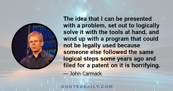 The idea that I can be presented with a problem, set out to logically solve it with the tools at hand, and wind up with a program that could not be legally used because someone else followed the same logical steps some