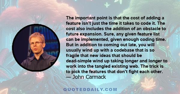 The important point is that the cost of adding a feature isn't just the time it takes to code it. The cost also includes the addition of an obstacle to future expansion. Sure, any given feature list can be implemented,