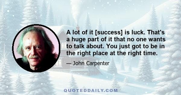 A lot of it [success] is luck. That's a huge part of it that no one wants to talk about. You just got to be in the right place at the right time.