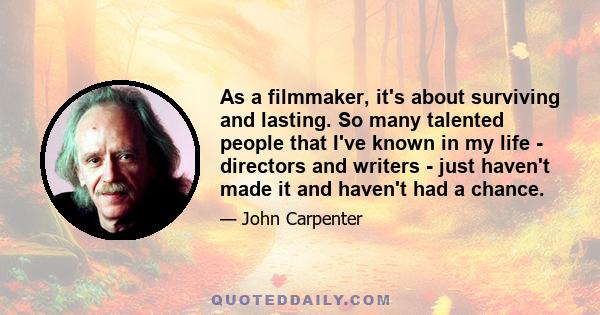 As a filmmaker, it's about surviving and lasting. So many talented people that I've known in my life - directors and writers - just haven't made it and haven't had a chance.