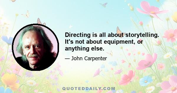 Directing is all about storytelling. It's not about equipment, or anything else.