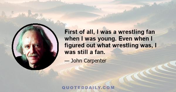 First of all, I was a wrestling fan when I was young. Even when I figured out what wrestling was, I was still a fan.