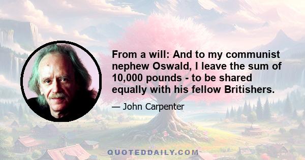 From a will: And to my communist nephew Oswald, I leave the sum of 10,000 pounds - to be shared equally with his fellow Britishers.