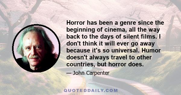 Horror has been a genre since the beginning of cinema, all the way back to the days of silent films. I don't think it will ever go away because it's so universal. Humor doesn't always travel to other countries, but