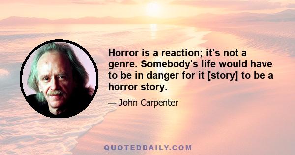 Horror is a reaction; it's not a genre. Somebody's life would have to be in danger for it [story] to be a horror story.