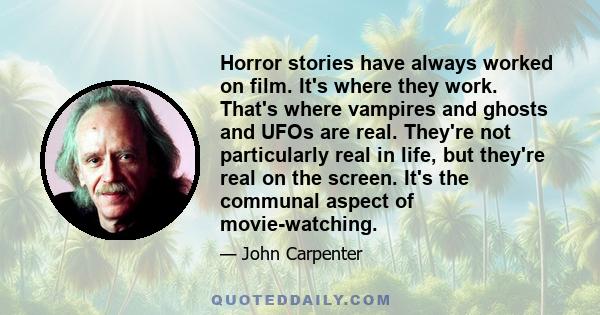 Horror stories have always worked on film. It's where they work. That's where vampires and ghosts and UFOs are real. They're not particularly real in life, but they're real on the screen. It's the communal aspect of