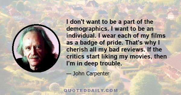 I don't want to be a part of the demographics. I want to be an individual. I wear each of my films as a badge of pride. That's why I cherish all my bad reviews. If the critics start liking my movies, then I'm in deep