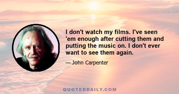 I don't watch my films. I've seen 'em enough after cutting them and putting the music on. I don't ever want to see them again.