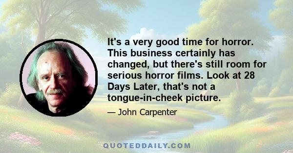 It's a very good time for horror. This business certainly has changed, but there's still room for serious horror films. Look at 28 Days Later, that's not a tongue-in-cheek picture.