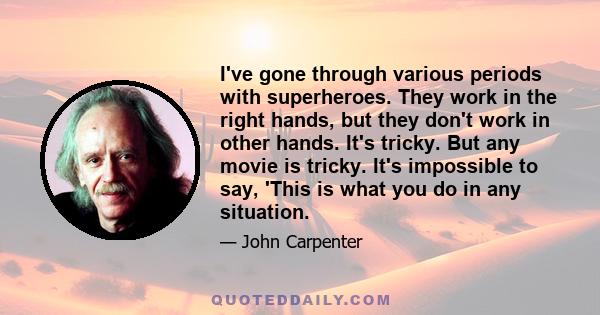 I've gone through various periods with superheroes. They work in the right hands, but they don't work in other hands. It's tricky. But any movie is tricky. It's impossible to say, 'This is what you do in any situation.