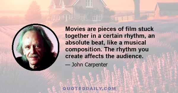 Movies are pieces of film stuck together in a certain rhythm, an absolute beat, like a musical composition. The rhythm you create affects the audience.