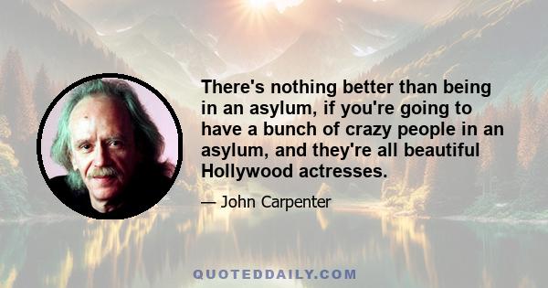 There's nothing better than being in an asylum, if you're going to have a bunch of crazy people in an asylum, and they're all beautiful Hollywood actresses.