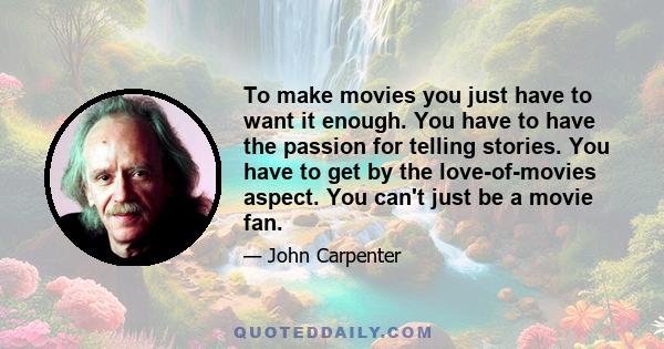 To make movies you just have to want it enough. You have to have the passion for telling stories. You have to get by the love-of-movies aspect. You can't just be a movie fan.