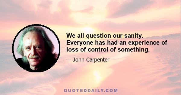 We all question our sanity. Everyone has had an experience of loss of control of something.