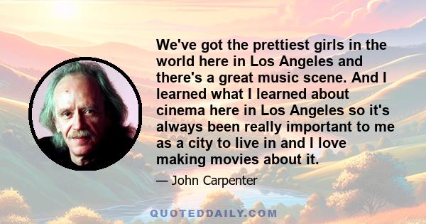 We've got the prettiest girls in the world here in Los Angeles and there's a great music scene. And I learned what I learned about cinema here in Los Angeles so it's always been really important to me as a city to live