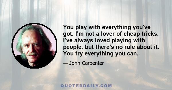 You play with everything you've got. I'm not a lover of cheap tricks. I've always loved playing with people, but there's no rule about it. You try everything you can.