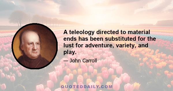 A teleology directed to material ends has been substituted for the lust for adventure, variety, and play.